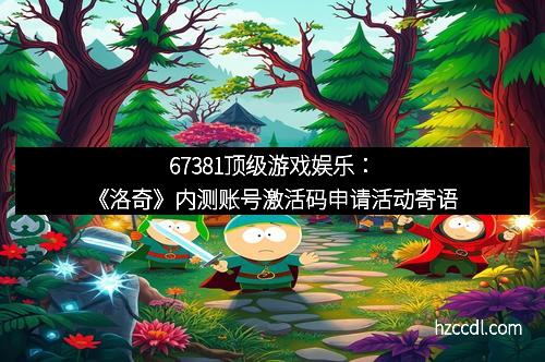 67381顶级游戏娱乐：《洛奇》内测账号激活码申请活动寄语