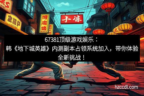 67381顶级游戏娱乐：韩《地下城英雄》内测副本占领系统加入，带你体验全新挑战！