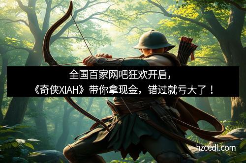 全国百家网吧狂欢开启，《奇侠XIAH》带你拿现金，错过就亏大了！
